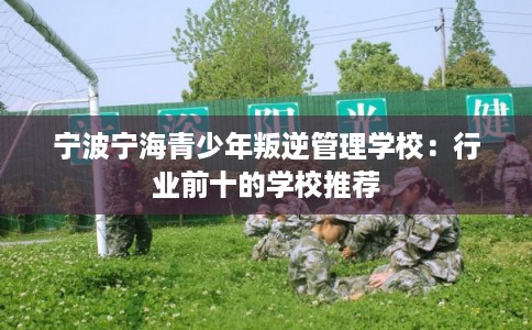 宁波宁海青少年叛逆管理学校：行业前十的学校推荐