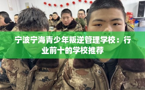 宁波宁海青少年叛逆管理学校：行业前十的学校推荐