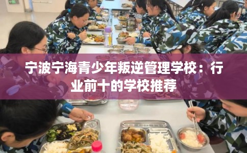 宁波宁海青少年叛逆管理学校：行业前十的学校推荐