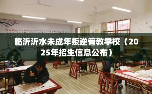 临沂沂水未成年叛逆管教学校(2025年招生信息公布) 临沂沂水未成年叛逆管教学校(2025年招生信息公布)