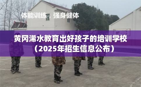 黄冈浠水教育出好孩子的培训学校（2025年招生信息公布）