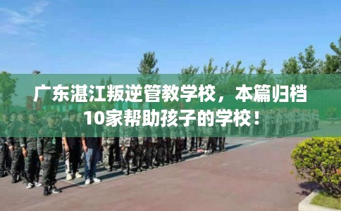 广东湛江叛逆管教学校,本篇归档10家帮助孩子的学校! 广东湛江叛逆管教学校,本篇归档10家帮助孩子的学校!