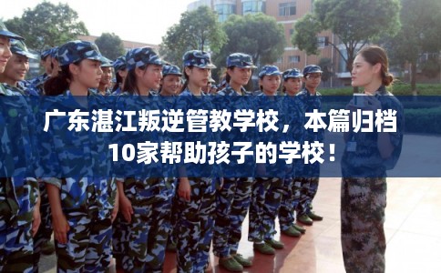 广东湛江叛逆管教学校,本篇归档10家帮助孩子的学校! 广东湛江叛逆管教学校,本篇归档10家帮助孩子的学校!
