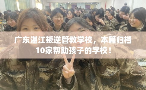 广东湛江叛逆管教学校，本篇归档10家帮助孩子的学校！