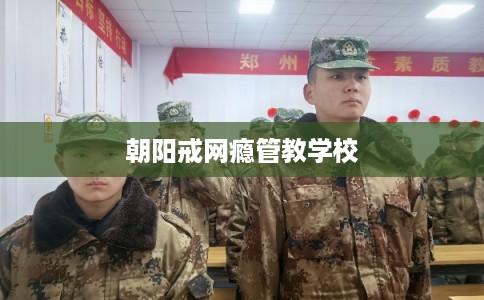 朝阳戒网瘾管教学校