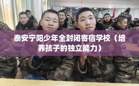 泰安宁阳少年全封闭寄宿学校（培养孩子的独立能力）