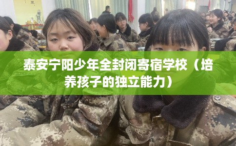 泰安宁阳少年全封闭寄宿学校（培养孩子的独立能力）