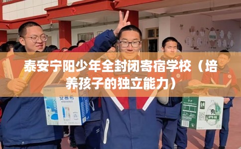 泰安宁阳少年全封闭寄宿学校（培养孩子的独立能力）