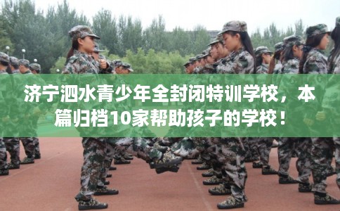 济宁泗水青少年全封闭特训学校，本篇归档10家帮助孩子的学校！