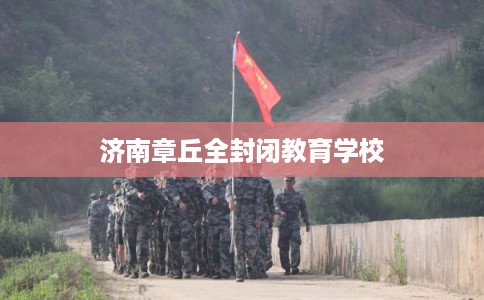 济南章丘全封闭教育学校 济南章丘全封闭教育学校