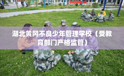 湖北黄冈不良少年管理学校（受教育部门严格监管）