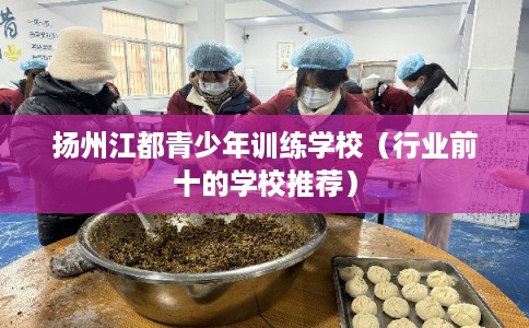 扬州江都青少年训练学校（行业前十的学校推荐）