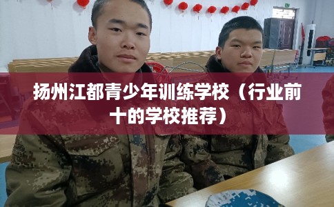 扬州江都青少年训练学校（行业前十的学校推荐）