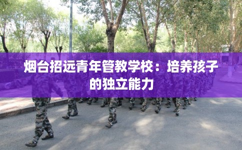 烟台招远青年管教学校：培养孩子的独立能力