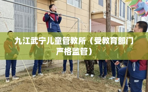 九江武宁儿童管教所(受教育部门严格监管) 九江武宁儿童管教所(受教育部门严格监管)