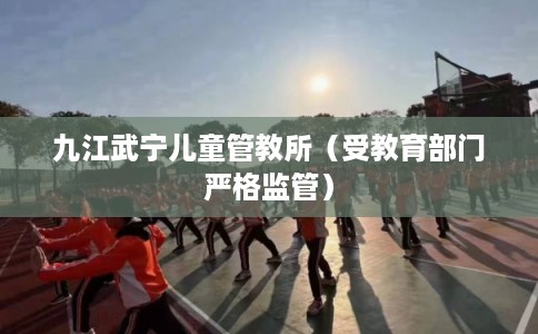 九江武宁儿童管教所(受教育部门严格监管) 九江武宁儿童管教所(受教育部门严格监管)