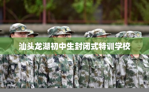 汕头龙湖初中生封闭式特训学校