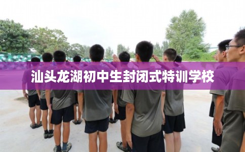 汕头龙湖初中生封闭式特训学校