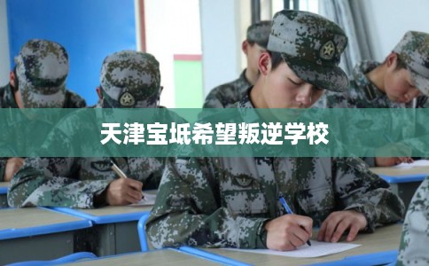 天津宝坻希望叛逆学校