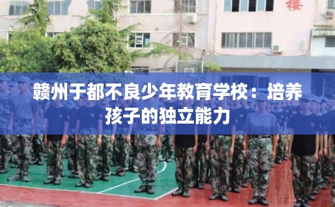 赣州于都不良少年教育学校：培养孩子的独立能力