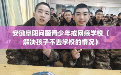 安徽阜阳问题青少年戒网瘾学校（解决孩子不去学校的情况）