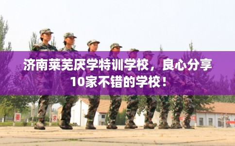 济南莱芜厌学特训学校，良心分享10家不错的学校！