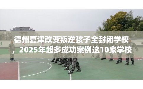 德州夏津改变叛逆孩子全封闭学校，2025年超多成功案例这10家学校！