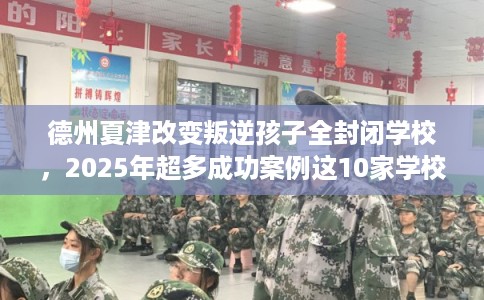 德州夏津改变叛逆孩子全封闭学校，2025年超多成功案例这10家学校！