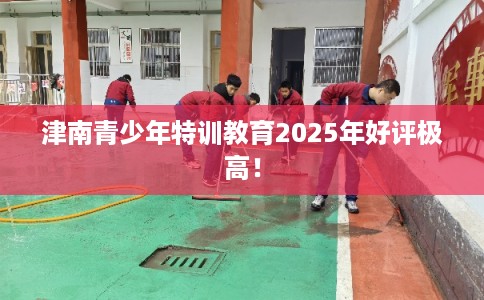 津南青少年特训教育2025年好评极高！