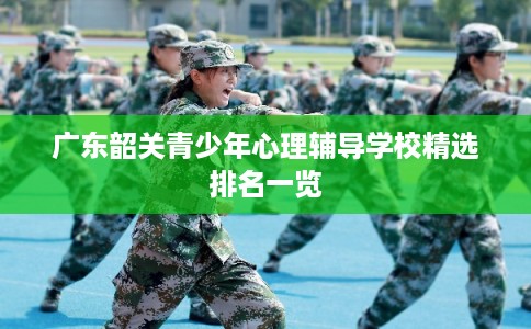 广东韶关青少年心理辅导学校精选排名一览