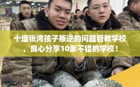 十堰张湾孩子叛逆的问题管教学校，良心分享10家不错的学校！