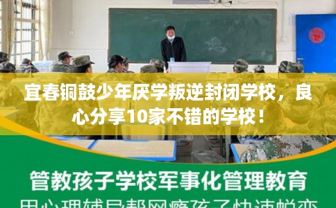 宜春铜鼓少年厌学叛逆封闭学校，良心分享10家不错的学校！