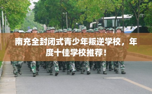 南充全封闭式青少年叛逆学校，年度十佳学校推荐！