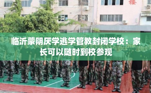 临沂蒙阴厌学逃学管教封闭学校：家长可以随时到校参观