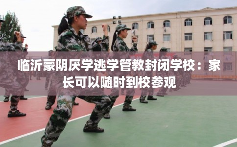 临沂蒙阴厌学逃学管教封闭学校：家长可以随时到校参观