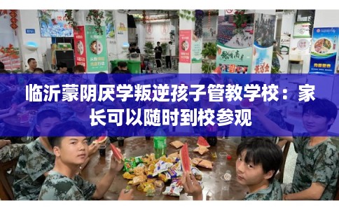 临沂蒙阴厌学叛逆孩子管教学校：家长可以随时到校参观