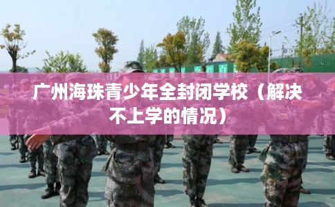 广州海珠青少年全封闭学校（解决不上学的情况）