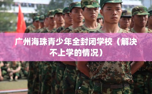 广州海珠青少年全封闭学校（解决不上学的情况）
