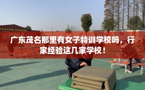 广东茂名那里有女子特训学校吗，行家经验这几家学校！