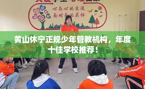 黄山休宁正规少年管教机构，年度十佳学校推荐！