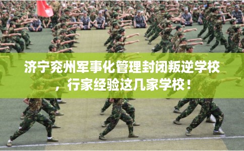 济宁兖州军事化管理封闭叛逆学校，行家经验这几家学校！