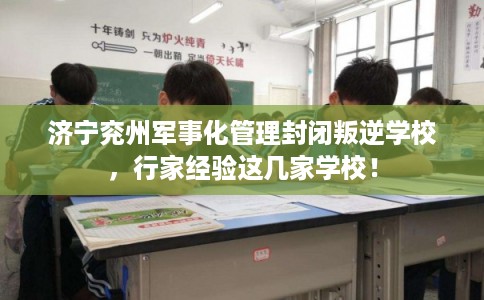 济宁兖州军事化管理封闭叛逆学校，行家经验这几家学校！