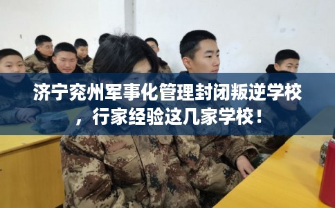 济宁兖州军事化管理封闭叛逆学校，行家经验这几家学校！