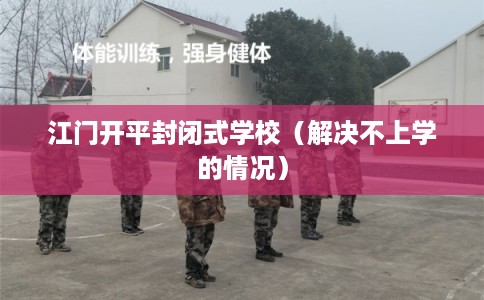 江门开平封闭式学校(解决不上学的情况) 江门开平封闭式学校(解决不上学的情况)