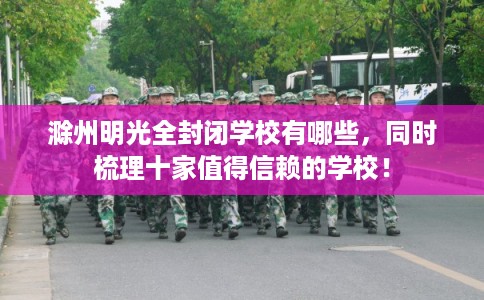 滁州明光全封闭学校有哪些，同时梳理十家值得信赖的学校！