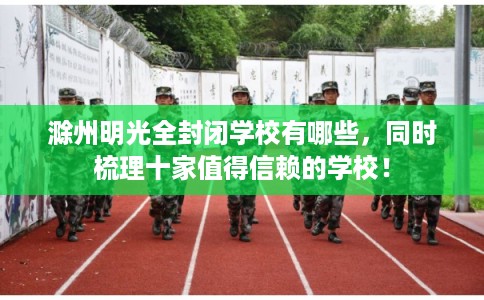 滁州明光全封闭学校有哪些，同时梳理十家值得信赖的学校！