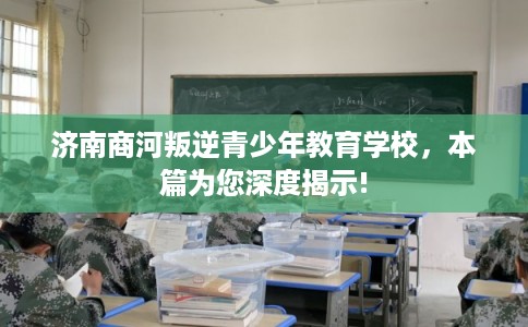 济南商河叛逆青少年教育学校,本篇为您深度揭示! 济南商河叛逆青少年教育学校,本篇为您深度揭示!