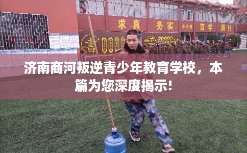 济南商河叛逆青少年教育学校,本篇为您深度揭示! 济南商河叛逆青少年教育学校,本篇为您深度揭示!