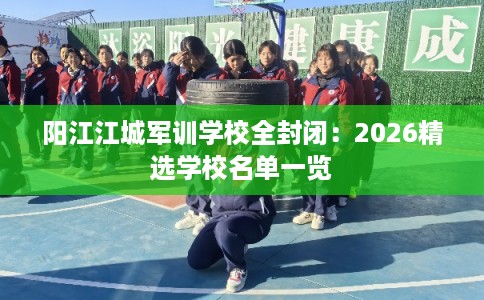 阳江江城军训学校全封闭：2026精选学校名单一览