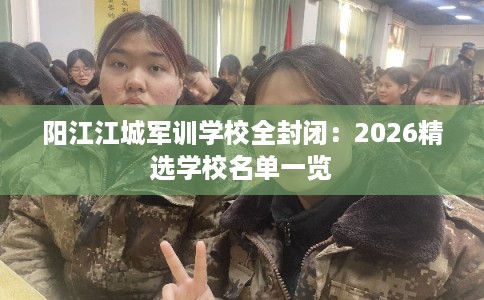 阳江江城军训学校全封闭：2026精选学校名单一览